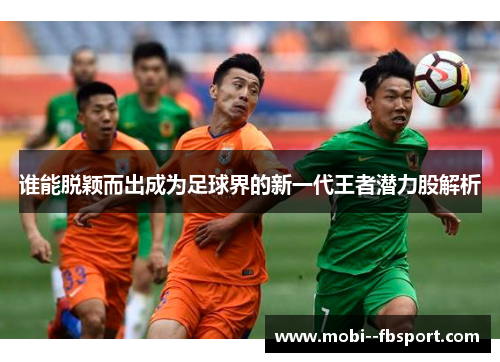 谁能脱颖而出成为足球界的新一代王者潜力股解析