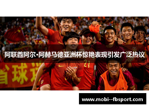 阿联酋阿尔·阿赫马德亚洲杯惊艳表现引发广泛热议