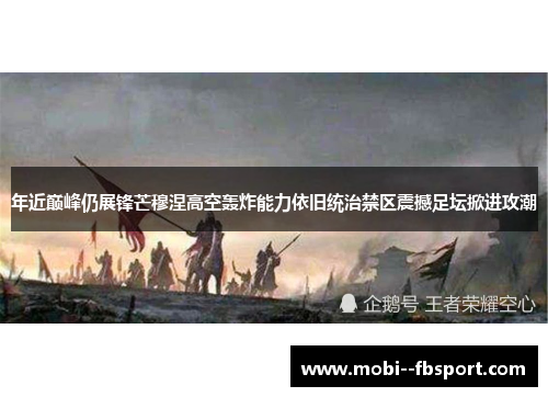 年近巅峰仍展锋芒穆涅高空轰炸能力依旧统治禁区震撼足坛掀进攻潮