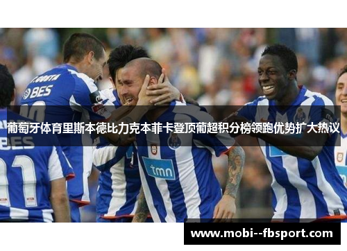 葡萄牙体育里斯本德比力克本菲卡登顶葡超积分榜领跑优势扩大热议 葡萄牙体育里斯本德比力克本菲卡登顶葡超积分榜领跑优势扩大热议