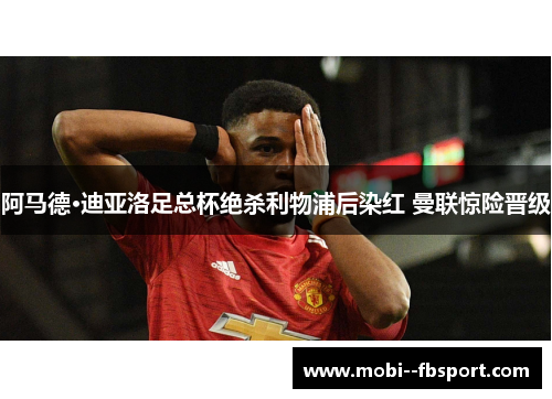 阿马德·迪亚洛足总杯绝杀利物浦后染红 曼联惊险晋级