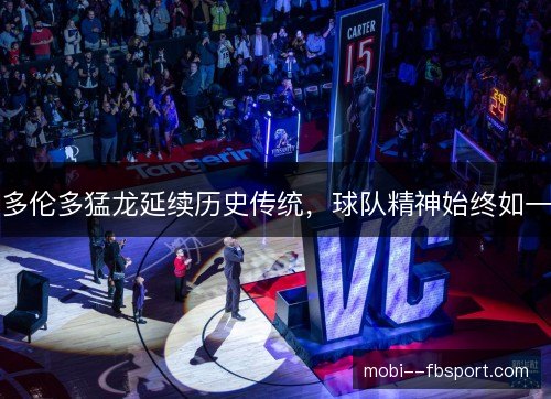 多伦多猛龙延续历史传统,球队精神始终如一 多伦多猛龙延续历史传统,球队精神始终如一